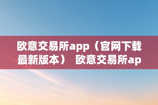 欧意交易所app（官网下载最新版本）  欧意交易所app官网下载最新版本，让您畅享便利交易体验