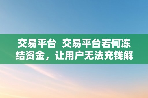 交易平台  交易平台若何冻结资金，让用户无法充钱解冻的处理法子