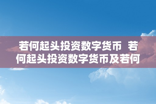 若何起头投资数字货币 若何起头投资数字货币及若何起头投资数字货币赚钱