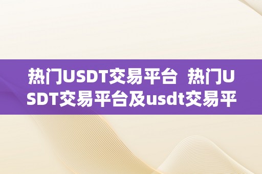 热门USDT交易平台  热门USDT交易平台及usdt交易平台软件官网app