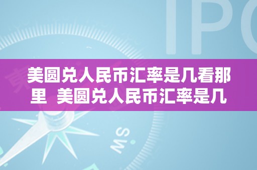 美圆兑人民币汇率是几看那里  美圆兑人民币汇率是几看那里及美圆兑人民币汇率是几?