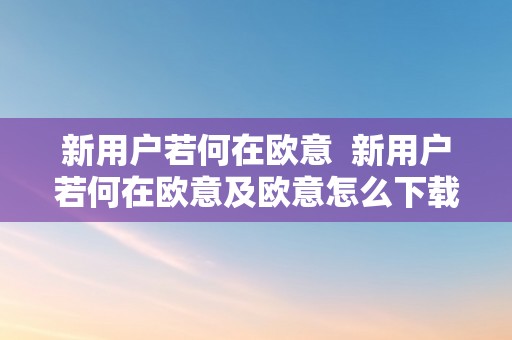 新用户若何在欧意  新用户若何在欧意及欧意怎么下载