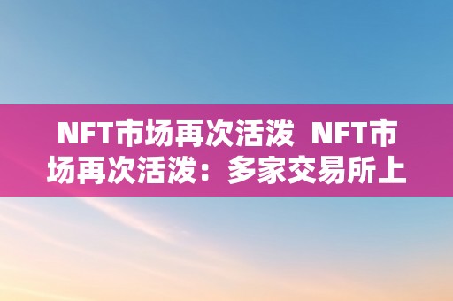 NFT市场再次活泼  NFT市场再次活泼：多家交易所上线NFT，数字艺术品热度持续升温