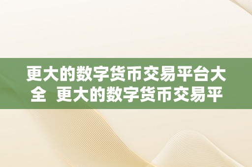 更大的数字货币交易平台大全  更大的数字货币交易平台大全：一网打尽，带你领会全球更大的数字货币交易平台