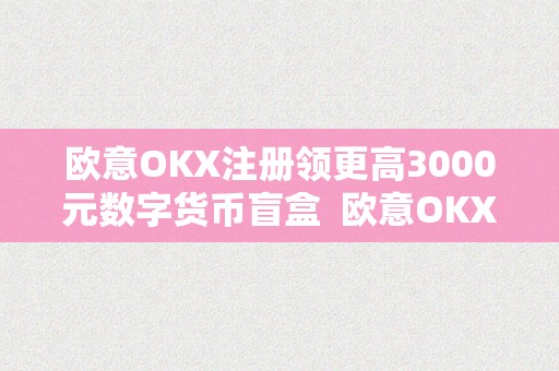 欧意OKX注册领更高3000元数字货币盲盒  欧意OKX注册领更高3000元数字货币盲盒及欧意****怎么买币