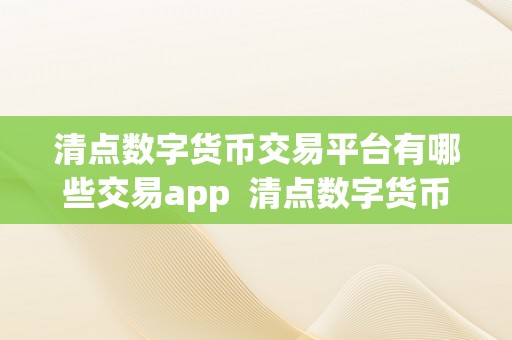 清点数字货币交易平台有哪些交易app  清点数字货币交易平台有哪些交易app