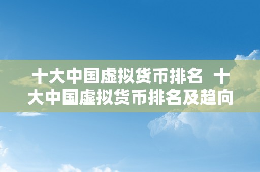 十大中国虚拟货币排名  十大中国虚拟货币排名及趋向阐发：2021年最受存眷的数字资产排行榜