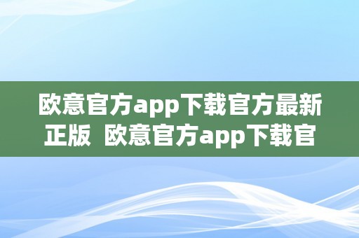 欧意官方app下载官方最新正版  欧意官方app下载官方最新正版及欧意**下载