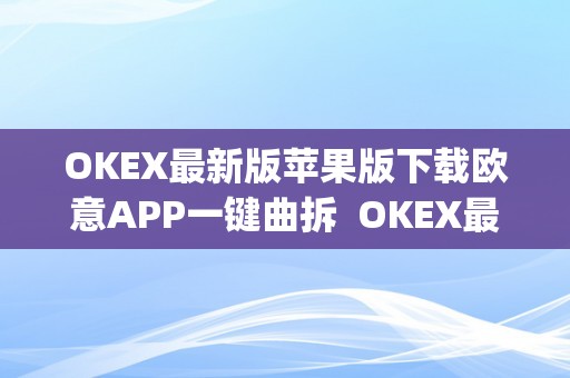 OKEX最新版苹果版下载欧意APP一键曲拆  OKEX最新版苹果版下载欧意APP一键曲拆及okex app官方苹果版