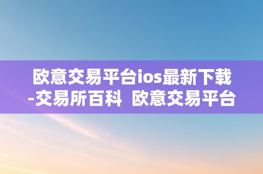 欧意交易平台ios最新下载-交易所百科  欧意交易平台ios最新下载-交易所百科及欧意交易所正规吗