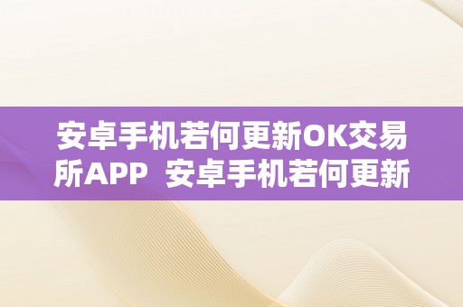 安卓手机若何更新OK交易所APP  安卓手机若何更新OK交易所APP及OKEx手机APP怎么更新