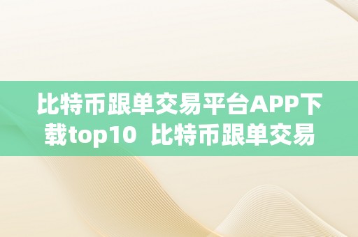 比特币跟单交易平台APP下载top10  比特币跟单交易平台APP下载top10