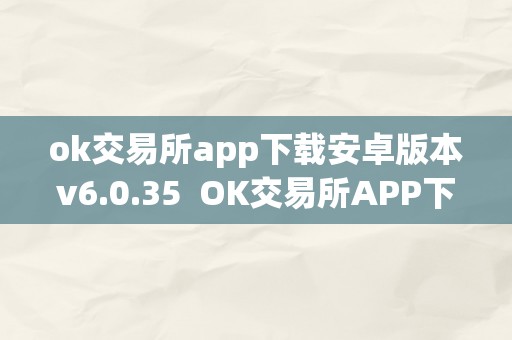 ok交易所app下载安卓版本v6.0.35  OK交易所APP下载安卓版本v6.0.35