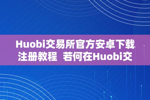 Huobi交易所官方安卓下载注册教程  若何在Huobi交易所官方安卓下载注册并利用？