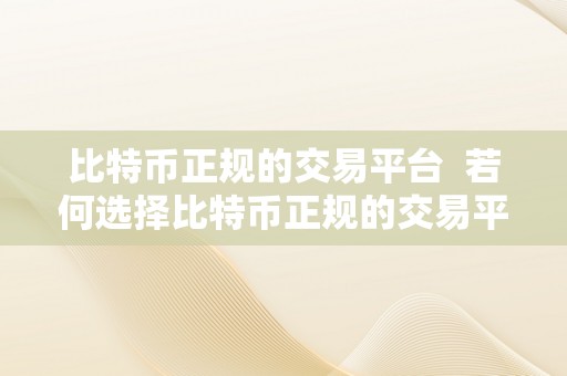 比特币正规的交易平台  若何选择比特币正规的交易平台？