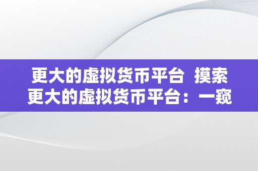 更大的虚拟货币平台  摸索更大的虚拟货币平台：一窥世界顶级数字资产交易所的运做和开展