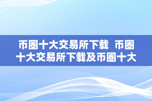 币圈十大交易所下载  币圈十大交易所下载及币圈十大交易所下载地址