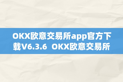 OKX欧意交易所app官方下载V6.3.6  OKX欧意交易所App官方下载V6.3.6及欧意OKEx交易所