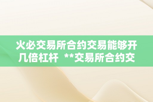 火必交易所合约交易能够开几倍杠杆  **交易所合约交易杠杆倍数详解