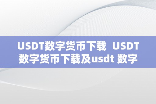 USDT数字货币下载  USDT数字货币下载及usdt 数字货币详解