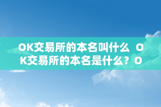 OK交易所的本名叫什么  OK交易所的本名是什么？OK交易所是谁的？