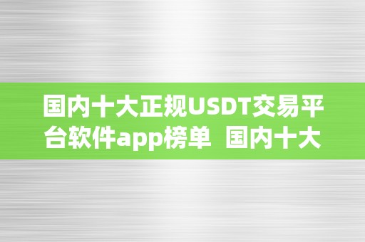 国内十大正规USDT交易平台软件app榜单  国内十大正规USDT交易平台软件app榜单及usdt交易平台软件有哪些