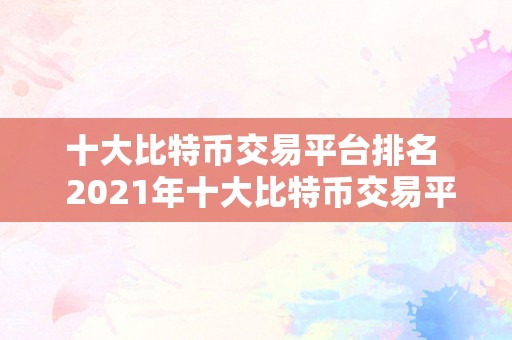 十大比特币交易平台排名  2021年十大比特币交易平台排名及评价