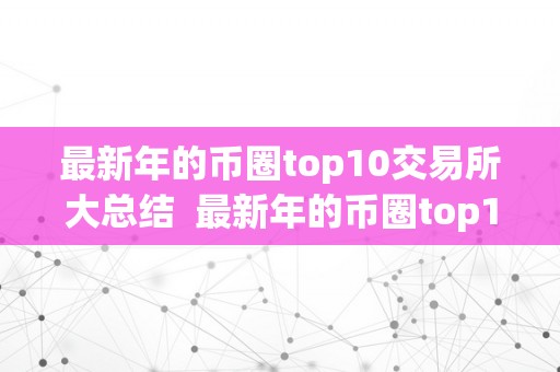 最新年的币圈top10交易所大总结  最新年的币圈top10交易所大总结及币圈交易所大全