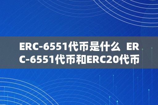 ERC-6551代币是什么  ERC-6551代币和ERC20代币的区别与联络