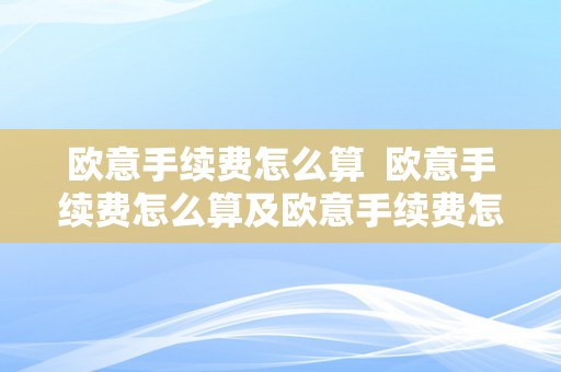 欧意手续费怎么算  欧意手续费怎么算及欧意手续费怎么算的详细解释