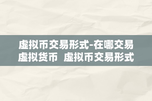 虚拟币交易形式-在哪交易虚拟货币  虚拟币交易形式：在哪里交易虚拟货币？