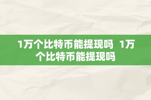 1万个比特币能提现吗  1万个比特币能提现吗