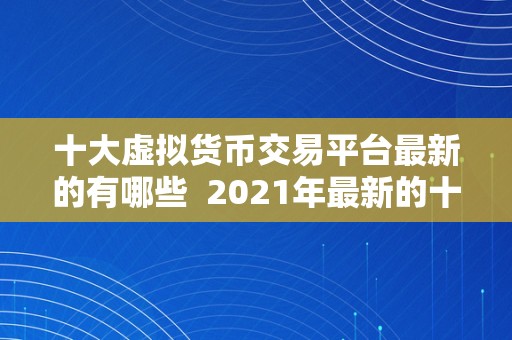 十大虚拟货币交易平台最新的有哪些  2021年最新的十大虚拟货币交易平台排名及评测