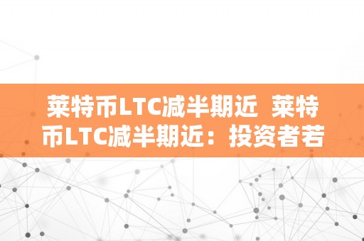 莱特币LTC减半期近  莱特币LTC减半期近：投资者若何应对？