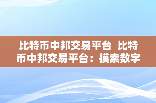 比特币中邦交易平台  比特币中邦交易平台：摸索数字货币的新世界