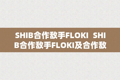 SHIB合作敌手FLOKI  SHIB合作敌手FLOKI及合作敌手?