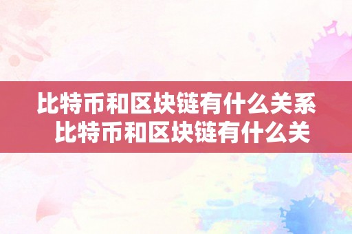 比特币和区块链有什么关系  比特币和区块链有什么关系及比特币和区块链有什么关系?