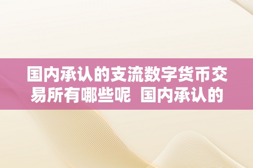 国内承认的支流数字货币交易所有哪些呢  国内承认的支流数字货币交易所有哪些呢