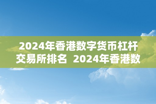 2024年香港数字货币杠杆交易所排名  2024年香港数字货币杠杆交易所排名及香港数字货币概念股票