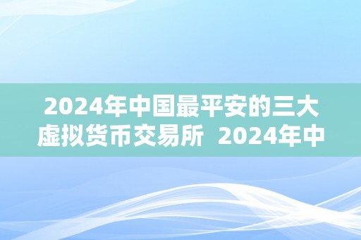 2024年中国最平安的三大虚拟货币交易所  2024年中国最平安的三大虚拟货币交易所