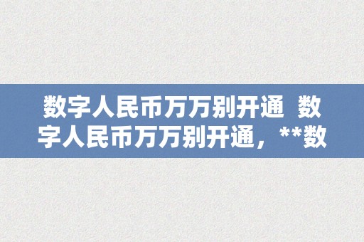 数字人民币万万别开通  数字人民币万万别开通，**数字人民币万万别开通！