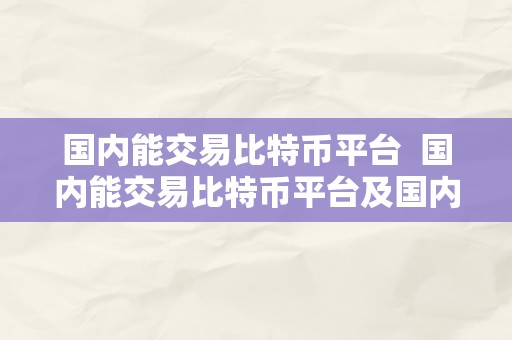 国内能交易比特币平台  国内能交易比特币平台及国内能交易比特币平台有哪些