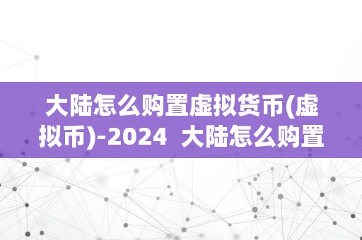 大陆怎么购置虚拟货币(虚拟币)-2024  大陆怎么购置虚拟货币(虚拟币)-2024