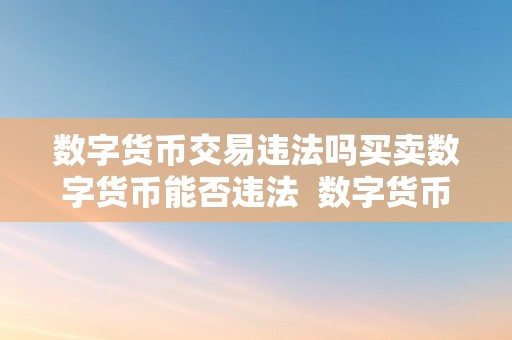 数字货币交易违法吗买卖数字货币能否违法  数字货币交易违法吗？买卖数字货币能否违法行为