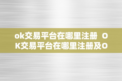 ok交易平台在哪里注册  OK交易平台在哪里注册及OK交易平台在哪里注册的详细介绍