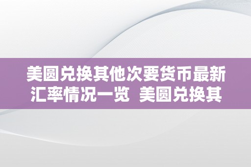 美圆兑换其他次要货币最新汇率情况一览  美圆兑换其他次要货币最新汇率情况一览及美圆兑换其他次要货币最新汇率情况一览表