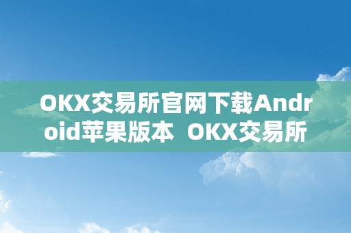 OKX交易所官网下载Android苹果版本  OKX交易所官网下载Android苹果版本及okex交易所官网ios