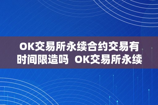 OK交易所永续合约交易有时间限造吗  OK交易所永续合约交易有时间限造吗