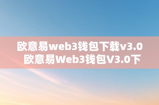 欧意易web3钱包下载v3.0  欧意易Web3钱包V3.0下载及欧意钱包地址在哪？