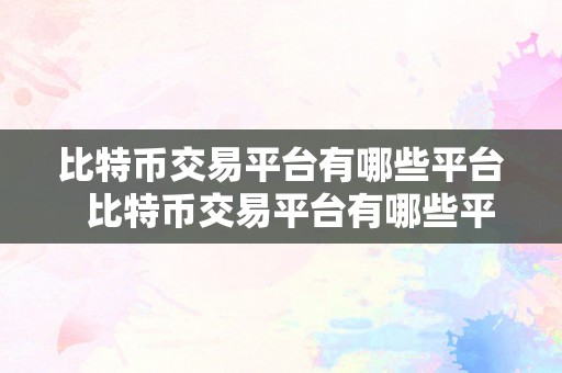 比特币交易平台有哪些平台  比特币交易平台有哪些平台？深度解析比特币交易平台的选择与留意事项